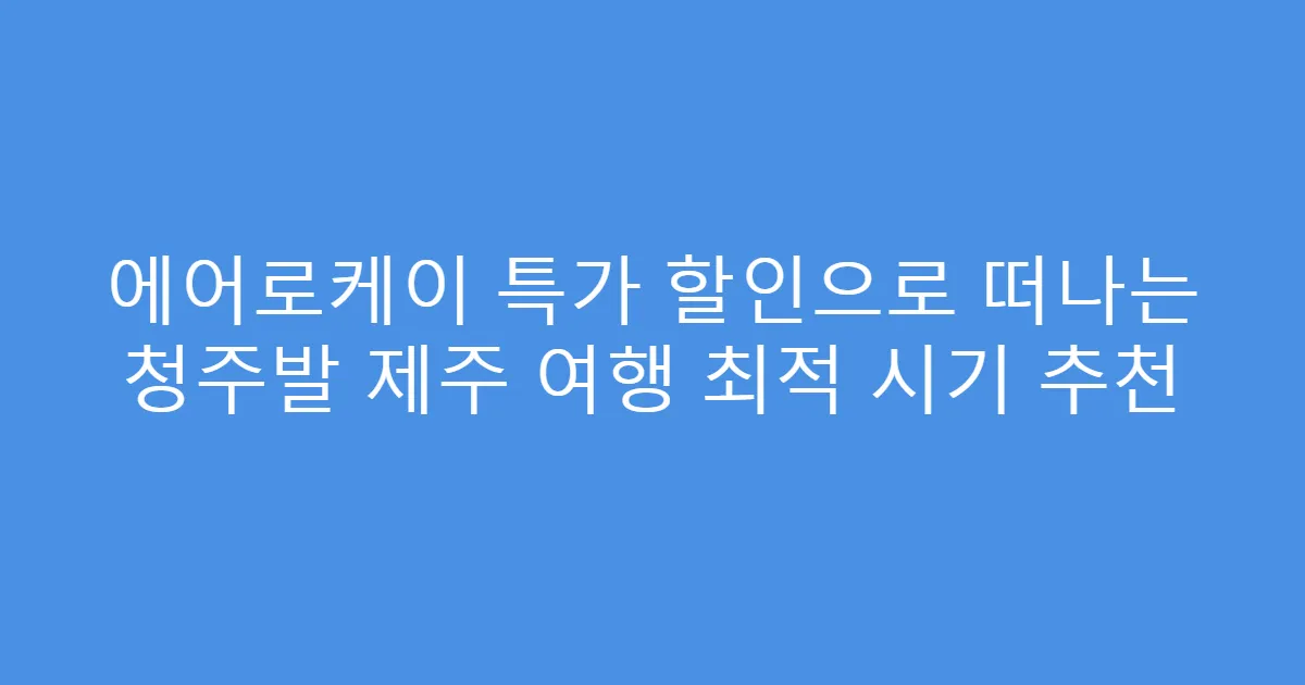 에어로케이 특가 할인으로 떠나는 청주발 제주 여행 최적 시기 추천