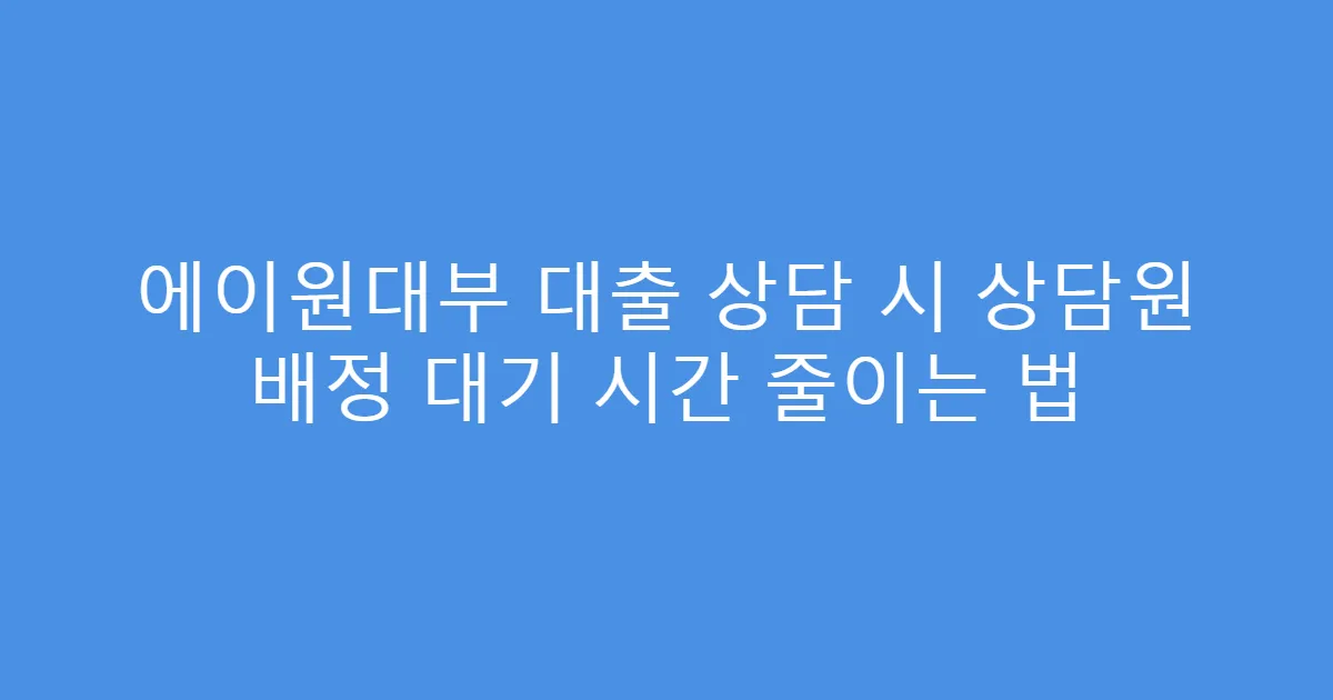 에이원대부 대출 상담 시 상담원 배정 대기 시간 줄이는 법