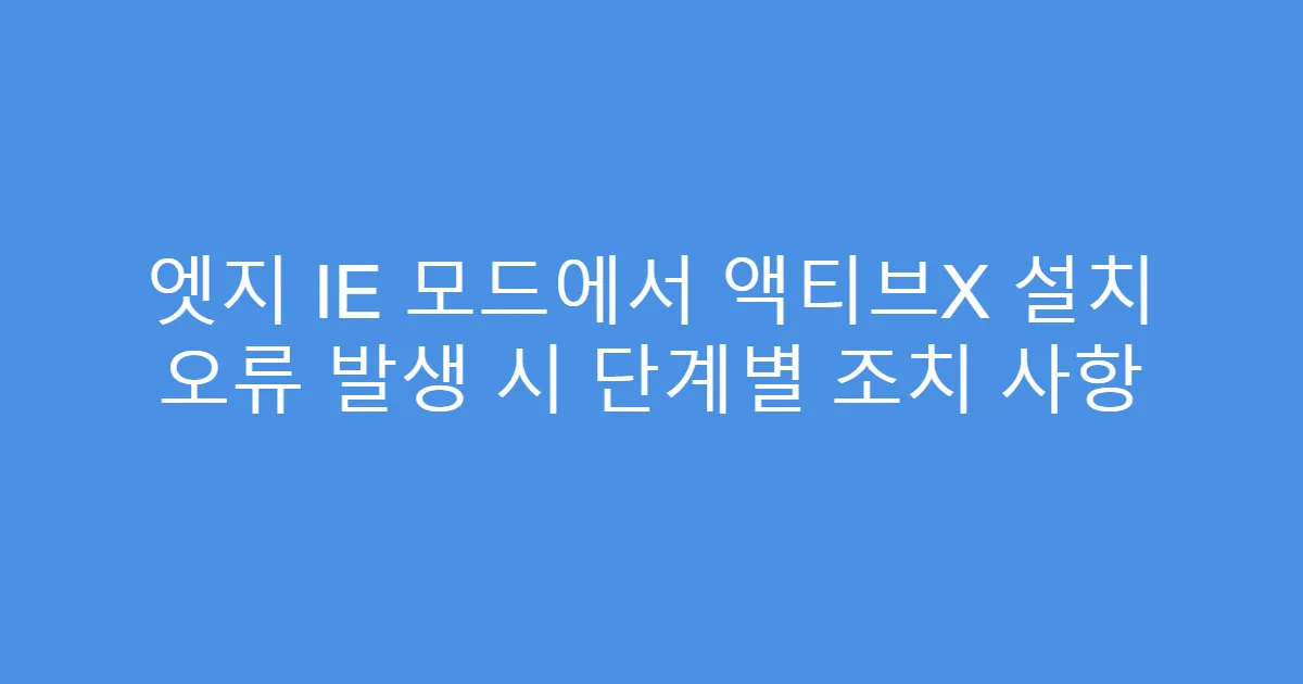 엣지 IE 모드에서 액티브X 설치 오류 발생 시 단계별 조치 사항