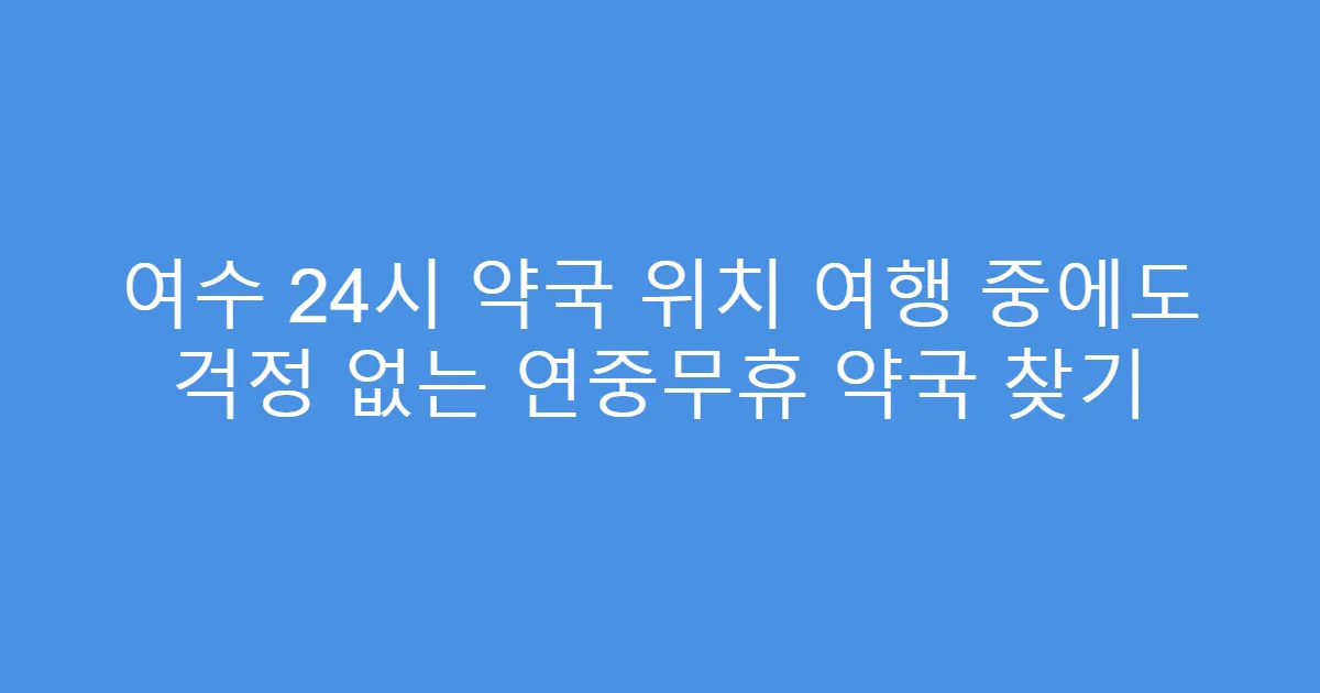 여수 24시 약국 위치 여행 중에도 걱정 없는 연중무휴 약국 찾기