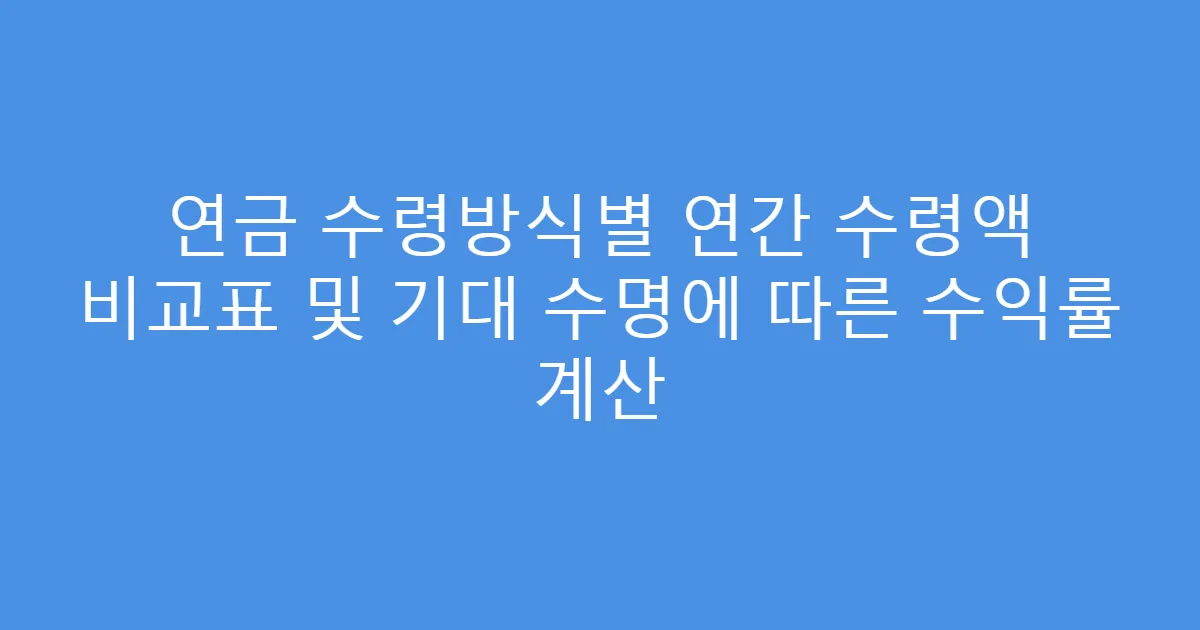 연금 수령방식별 연간 수령액 비교표 및 기대 수명에 따른 수익률 계산