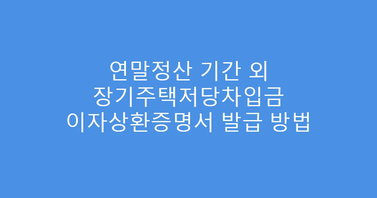 연말정산 기간 외 장기주택저당차입금 이자상환증명서 발급 방법