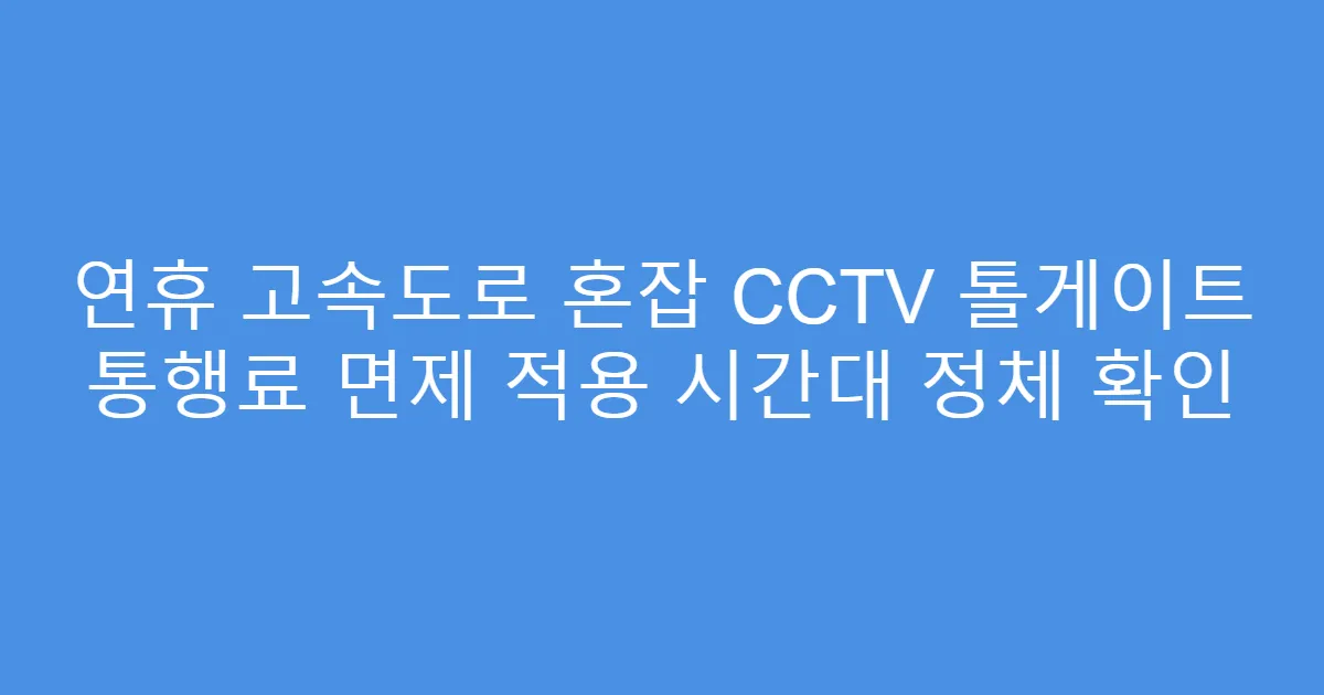 연휴 고속도로 혼잡 CCTV 톨게이트 통행료 면제 적용 시간대 정체 확인