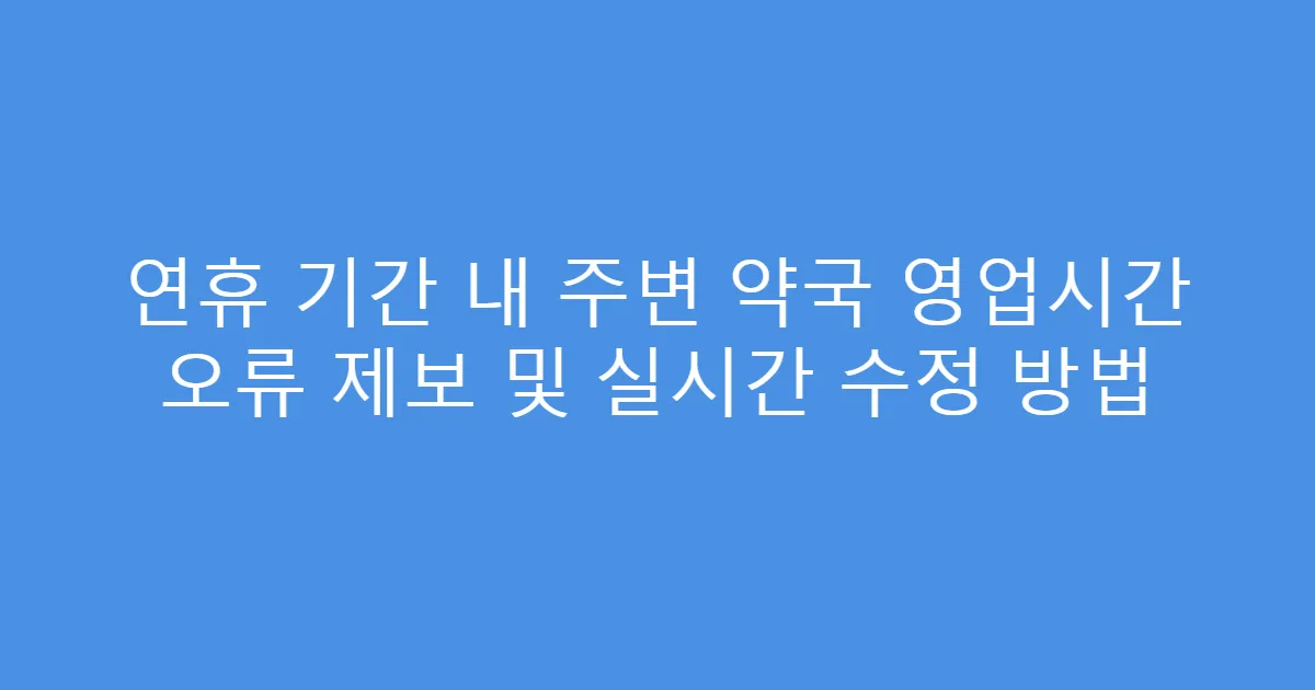연휴 기간 내 주변 약국 영업시간 오류 제보 및 실시간 수정 방법