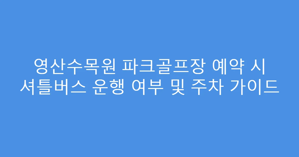 영산수목원 파크골프장 예약 시 셔틀버스 운행 여부 및 주차 가이드