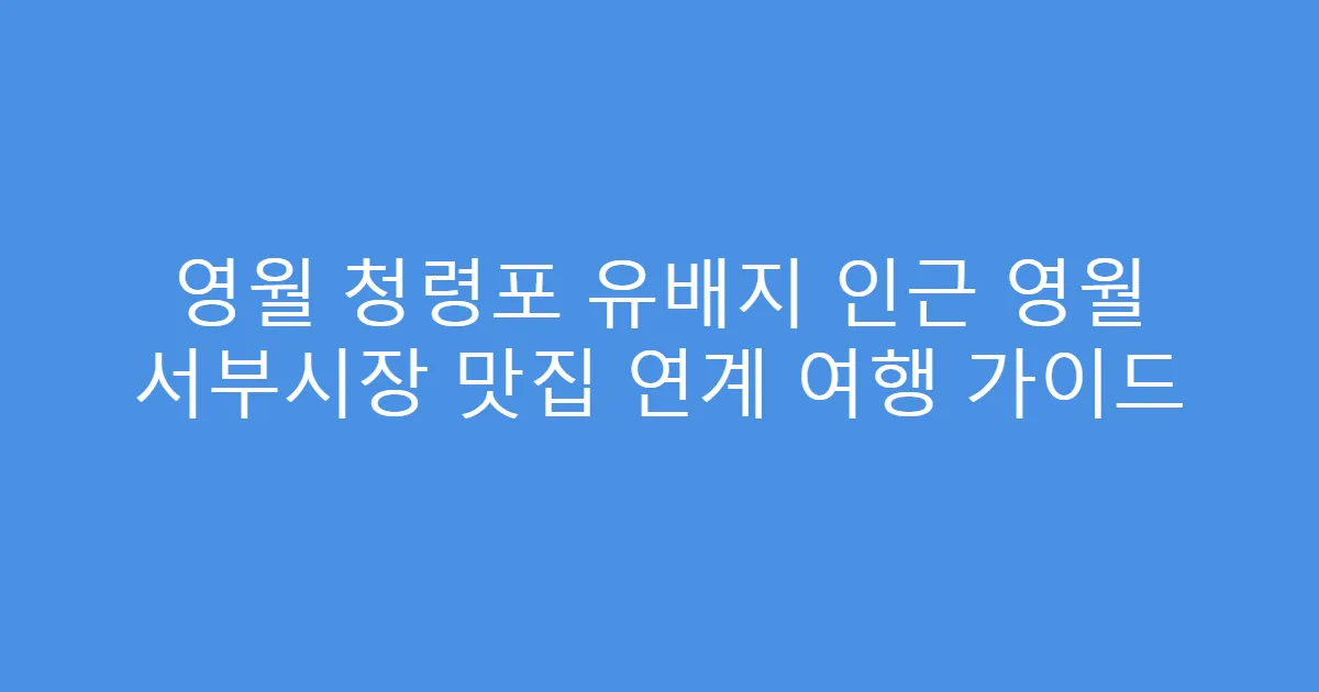 영월 청령포 유배지 인근 영월 서부시장 맛집 연계 여행 가이드