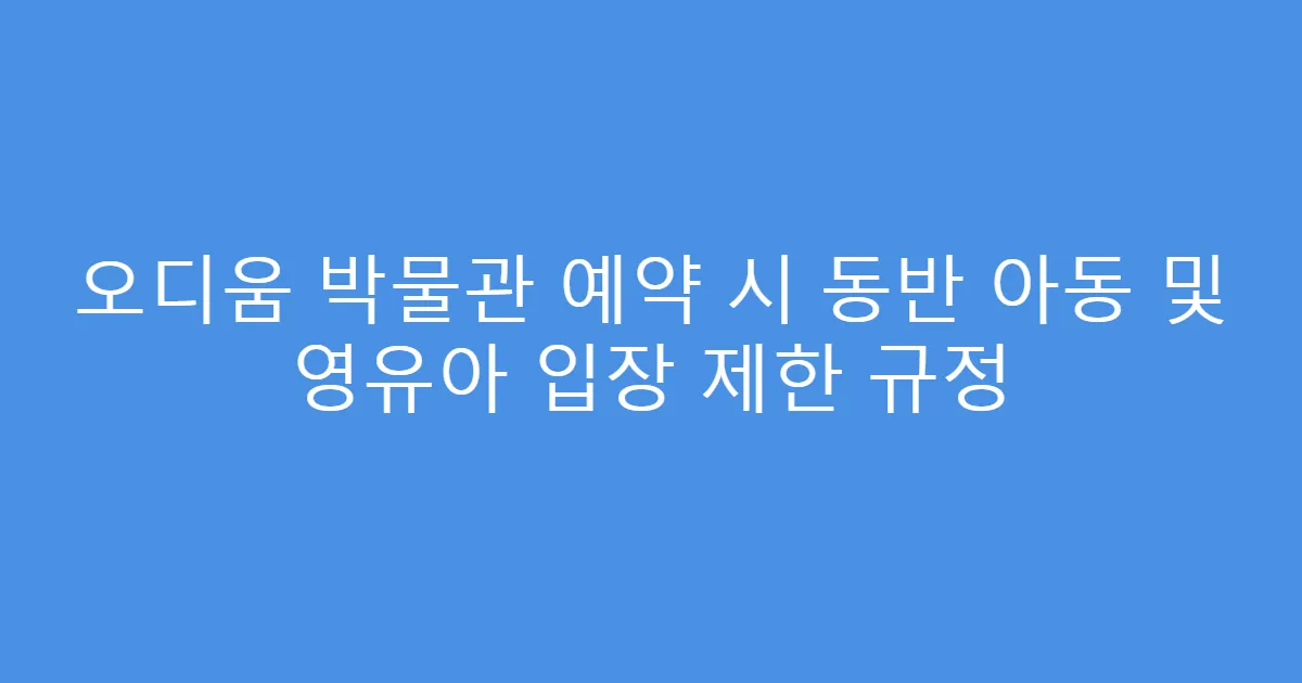오디움 박물관 예약 시 동반 아동 및 영유아 입장 제한 규정