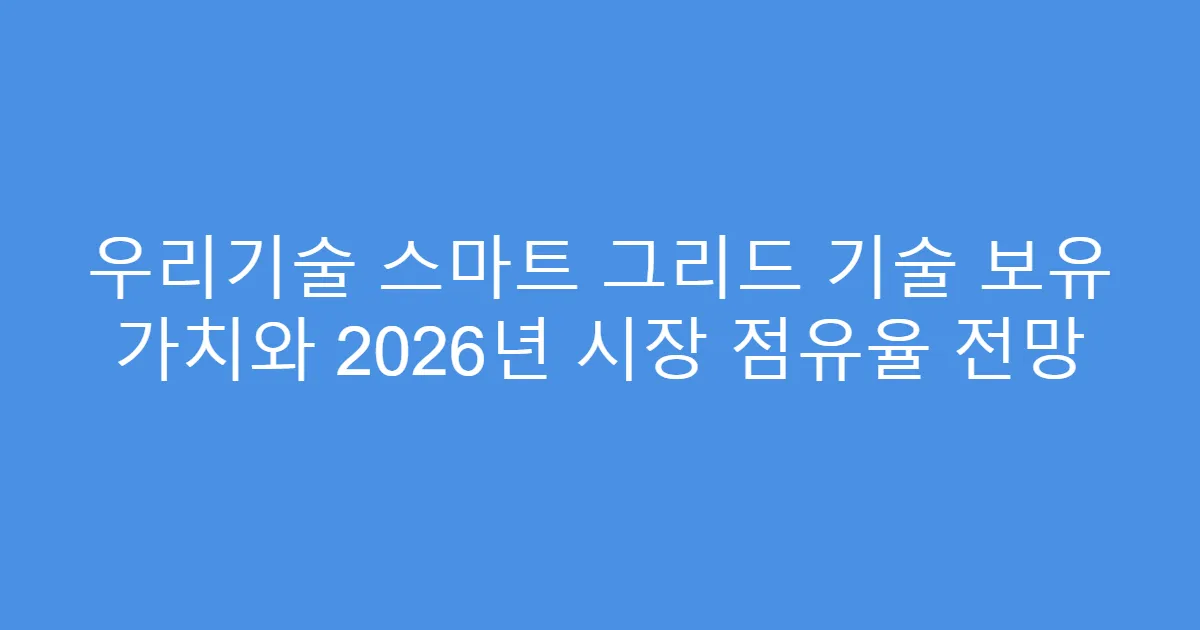 우리기술 스마트 그리드 기술 보유 가치와 2026년 시장 점유율 전망