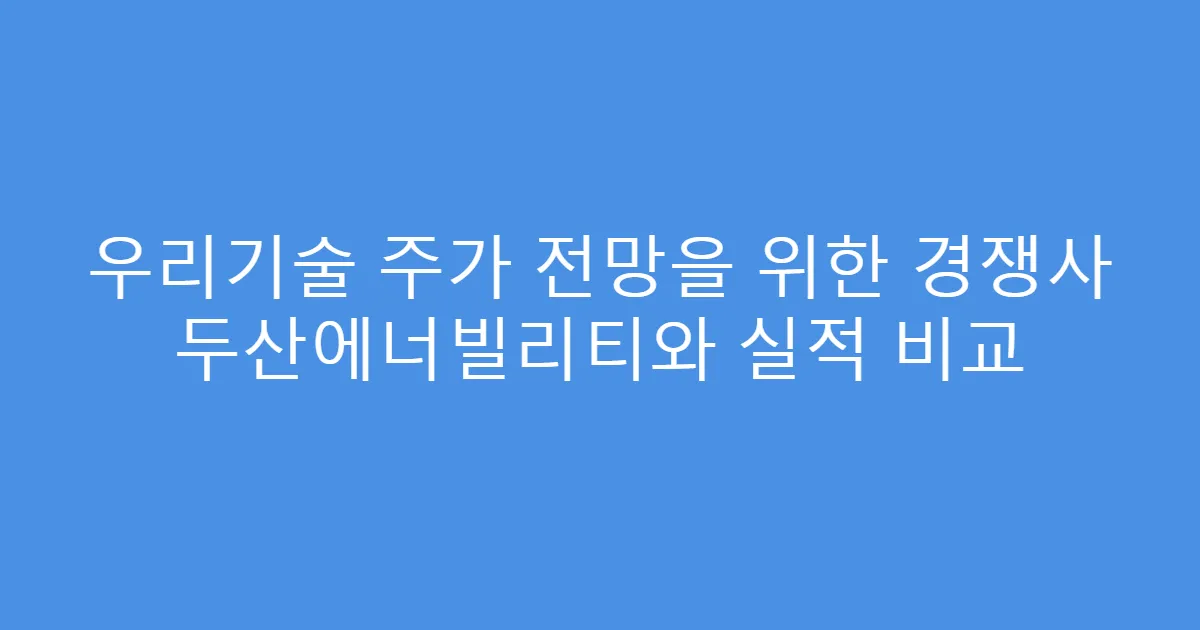 우리기술 주가 전망을 위한 경쟁사 두산에너빌리티와 실적 비교