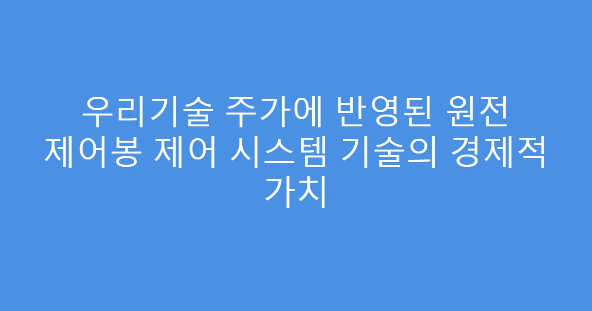 우리기술 주가에 반영된 원전 제어봉 제어 시스템 기술의 경제적 가치