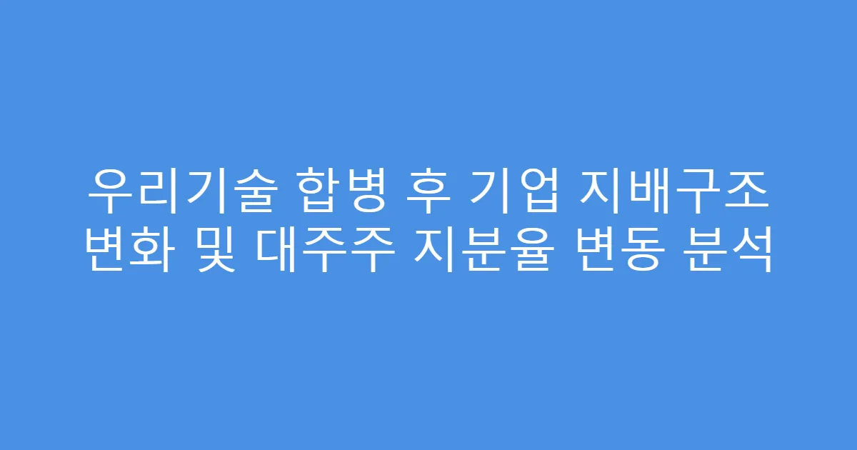 우리기술 합병 후 기업 지배구조 변화 및 대주주 지분율 변동 분석