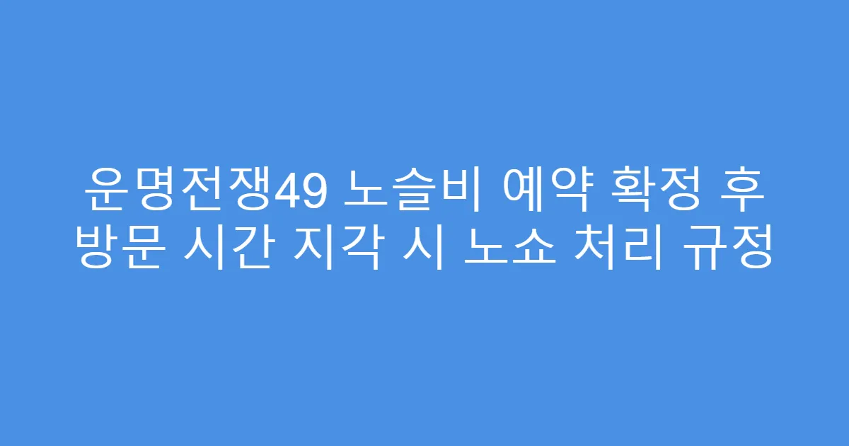 운명전쟁49 노슬비 예약 확정 후 방문 시간 지각 시 노쇼 처리 규정