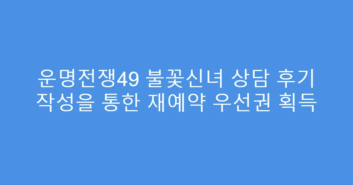 운명전쟁49 불꽃신녀 상담 후기 작성을 통한 재예약 우선권 획득