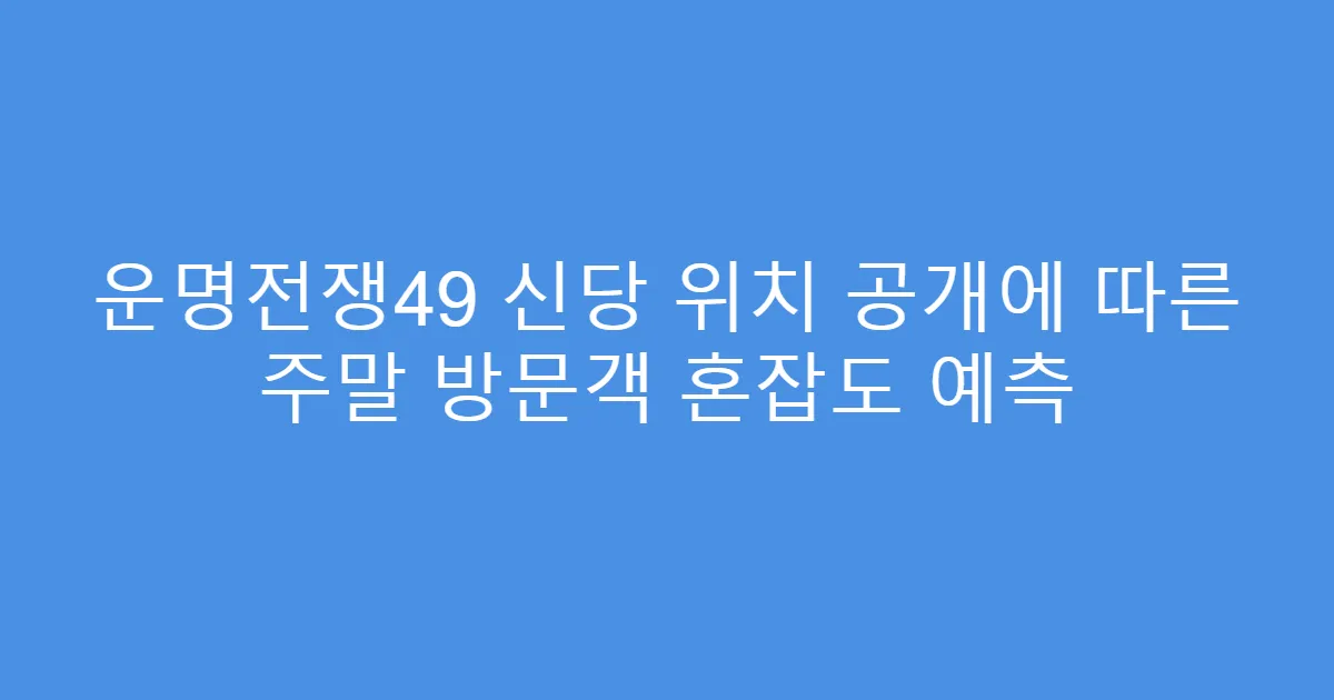 운명전쟁49 신당 위치 공개에 따른 주말 방문객 혼잡도 예측