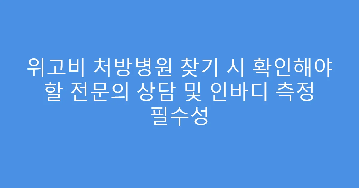 위고비 처방병원 찾기 시 확인해야 할 전문의 상담 및 인바디 측정 필수성