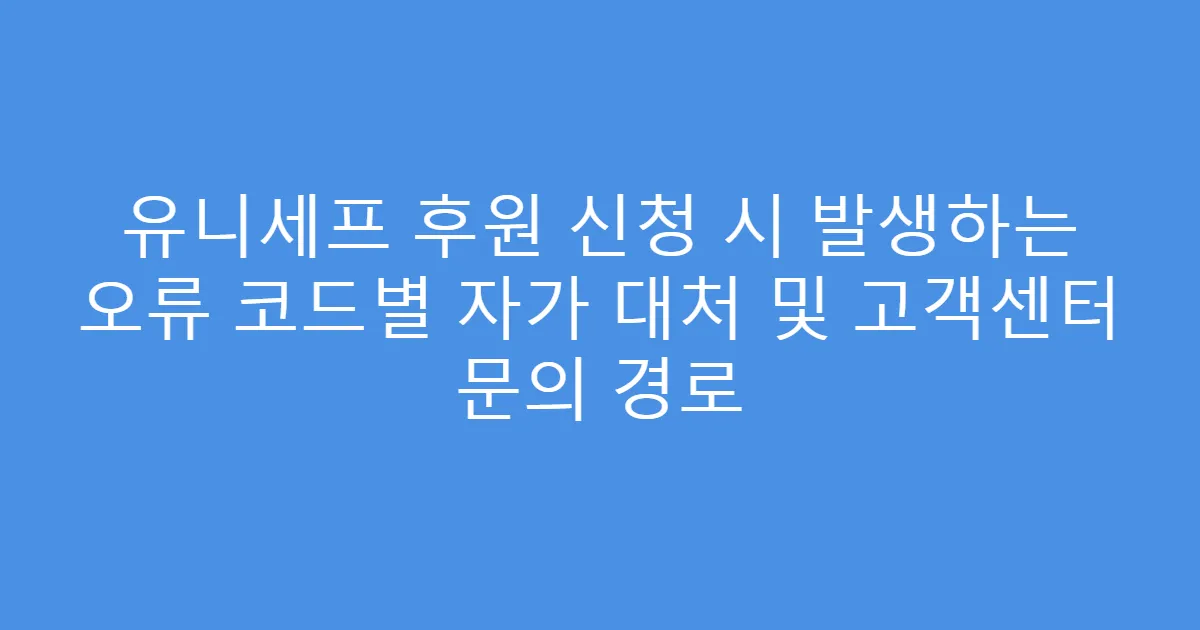 유니세프 후원 신청 시 발생하는 오류 코드별 자가 대처 및 고객센터 문의 경로