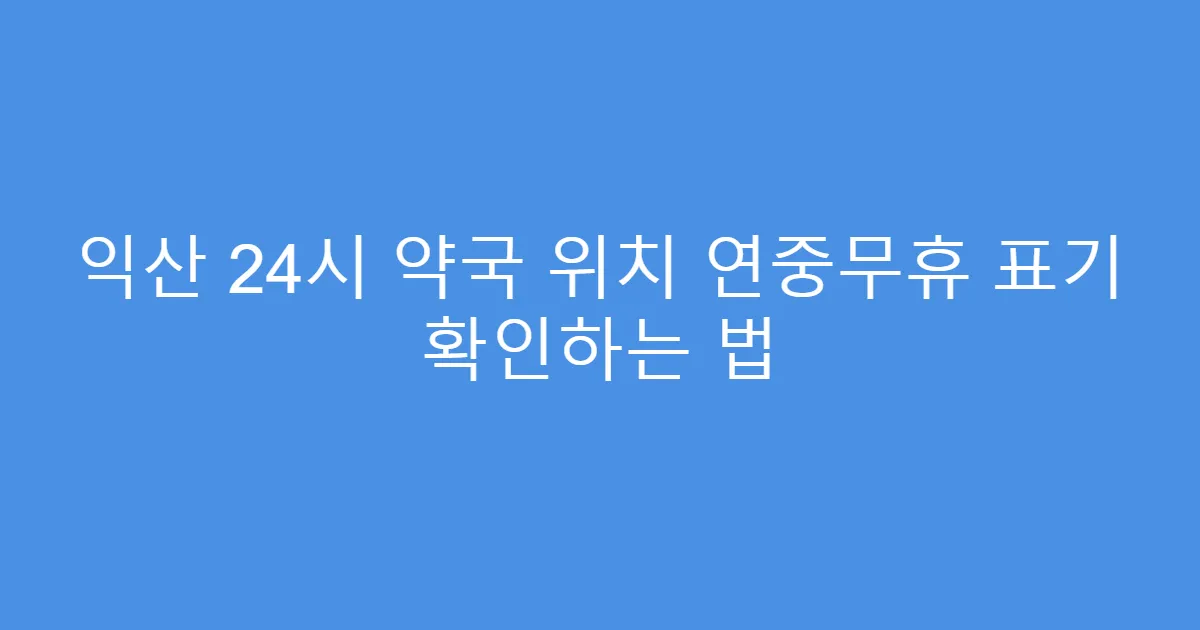 익산 24시 약국 위치 연중무휴 표기 확인하는 법