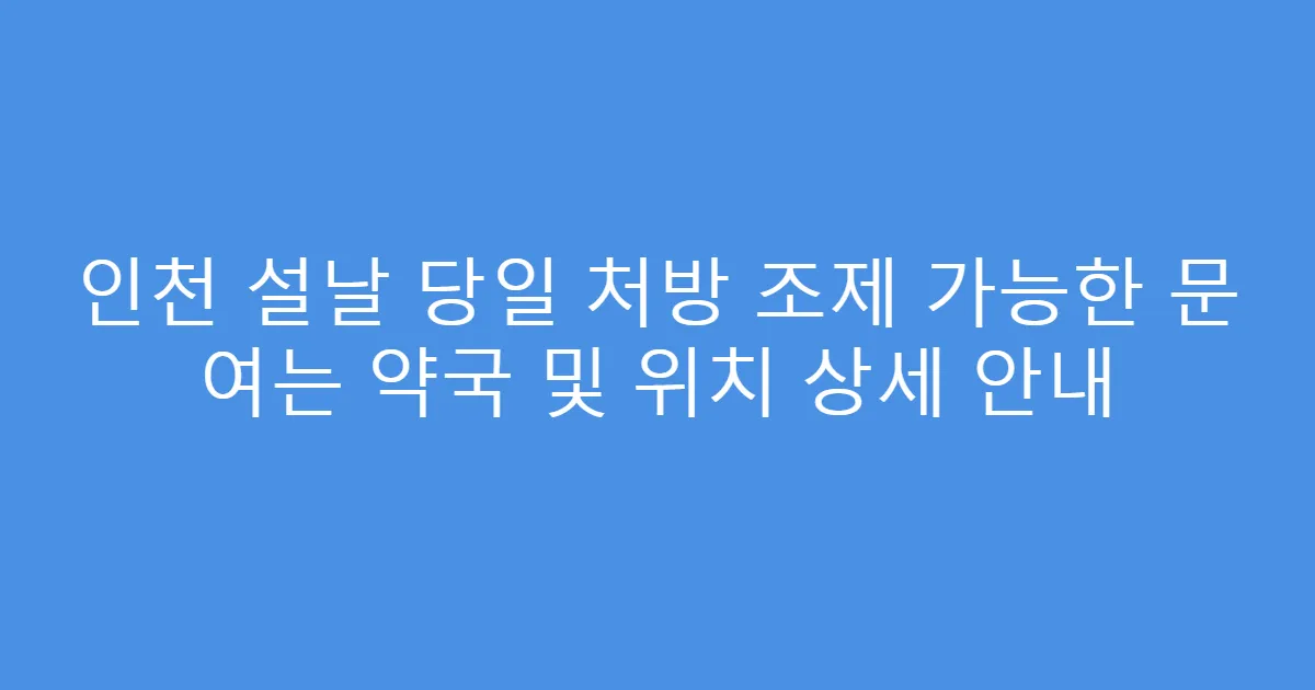 인천 설날 당일 처방 조제 가능한 문 여는 약국 및 위치 상세 안내
