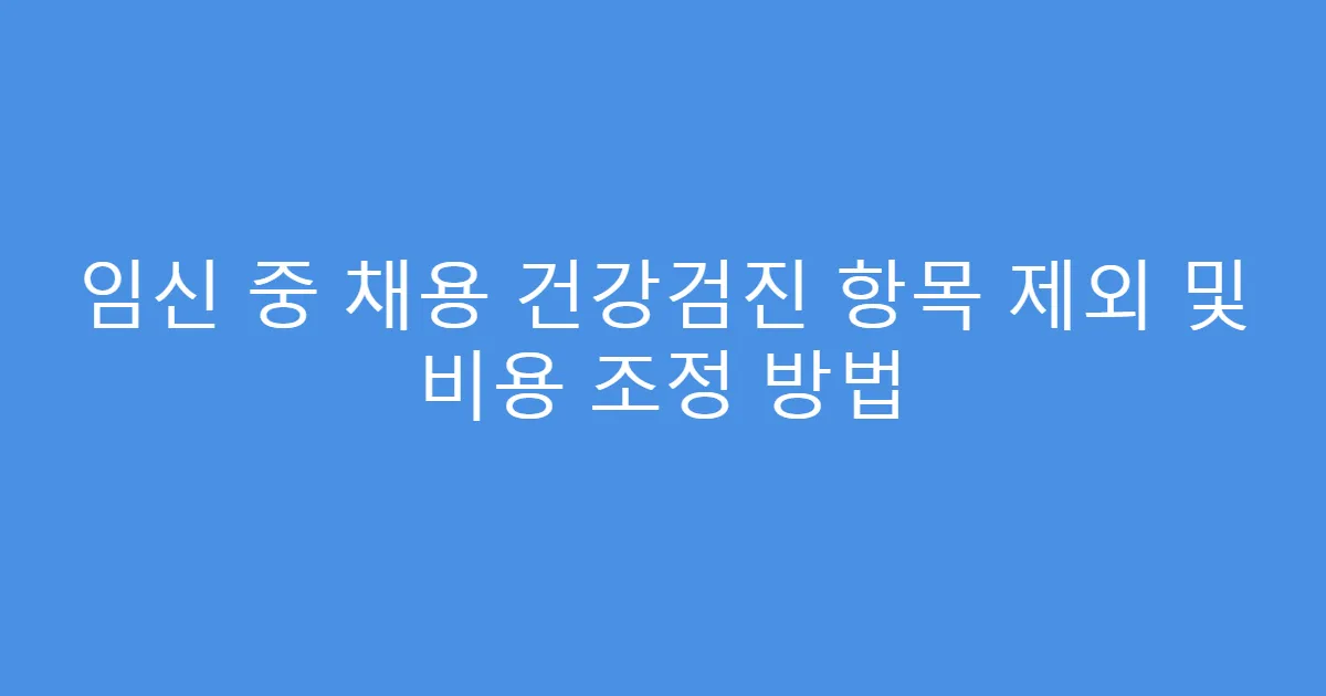 임신 중 채용 건강검진 항목 제외 및 비용 조정 방법
