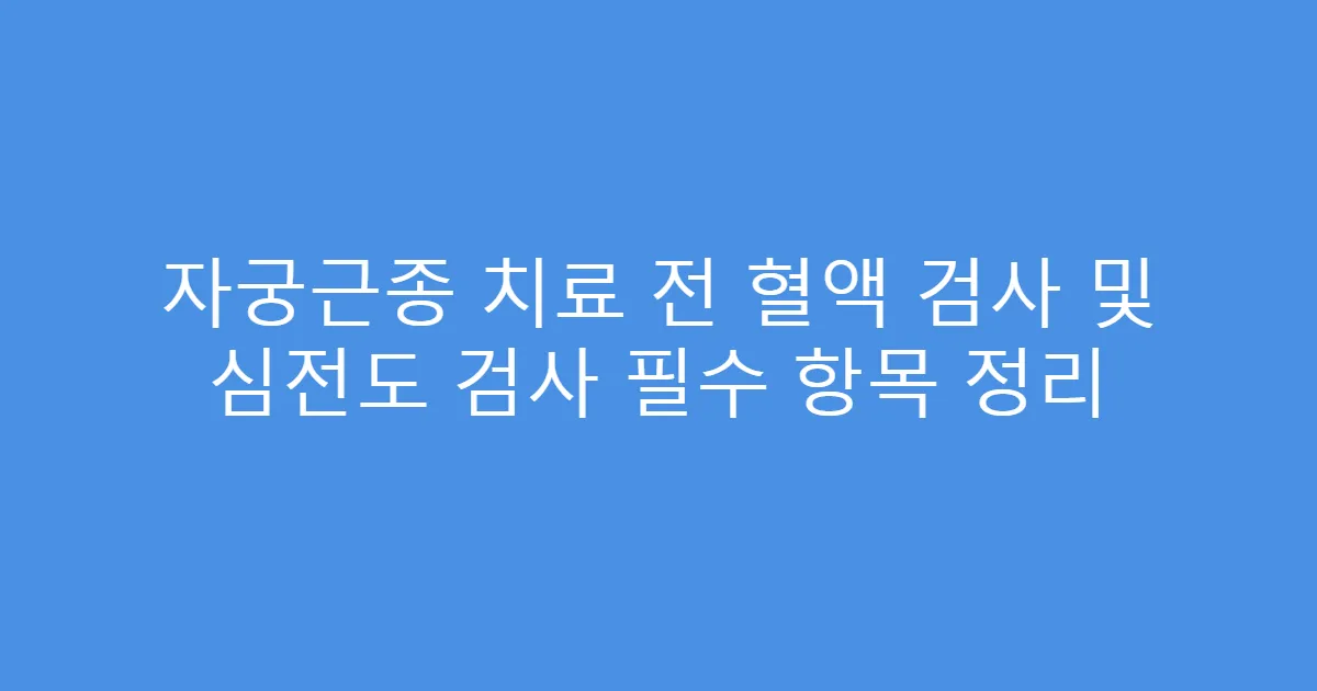 자궁근종 치료 전 혈액 검사 및 심전도 검사 필수 항목 정리