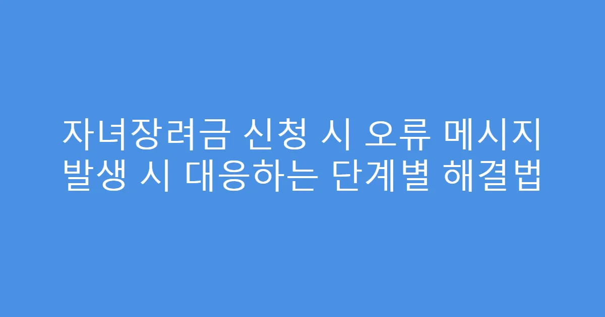 자녀장려금 신청 시 오류 메시지 발생 시 대응하는 단계별 해결법