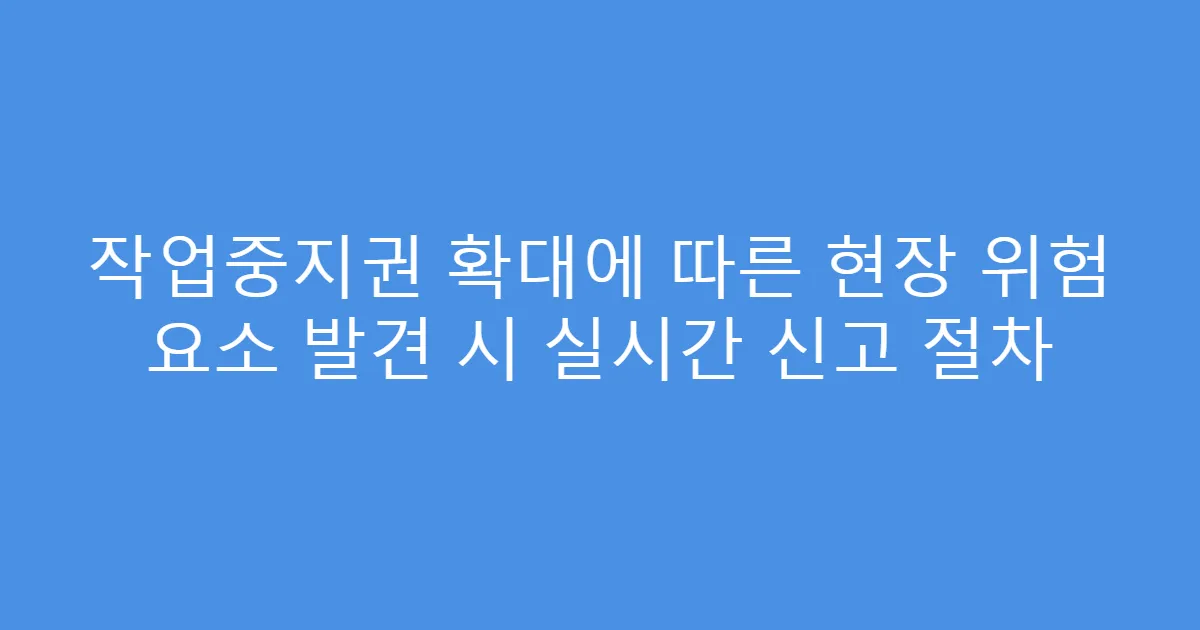 작업중지권 확대에 따른 현장 위험 요소 발견 시 실시간 신고 절차
