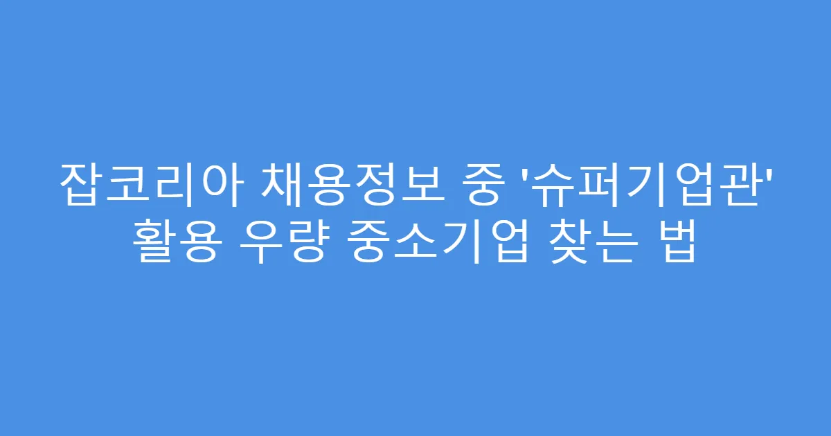 잡코리아 채용정보 중 ‘슈퍼기업관’ 활용 우량 중소기업 찾는 법