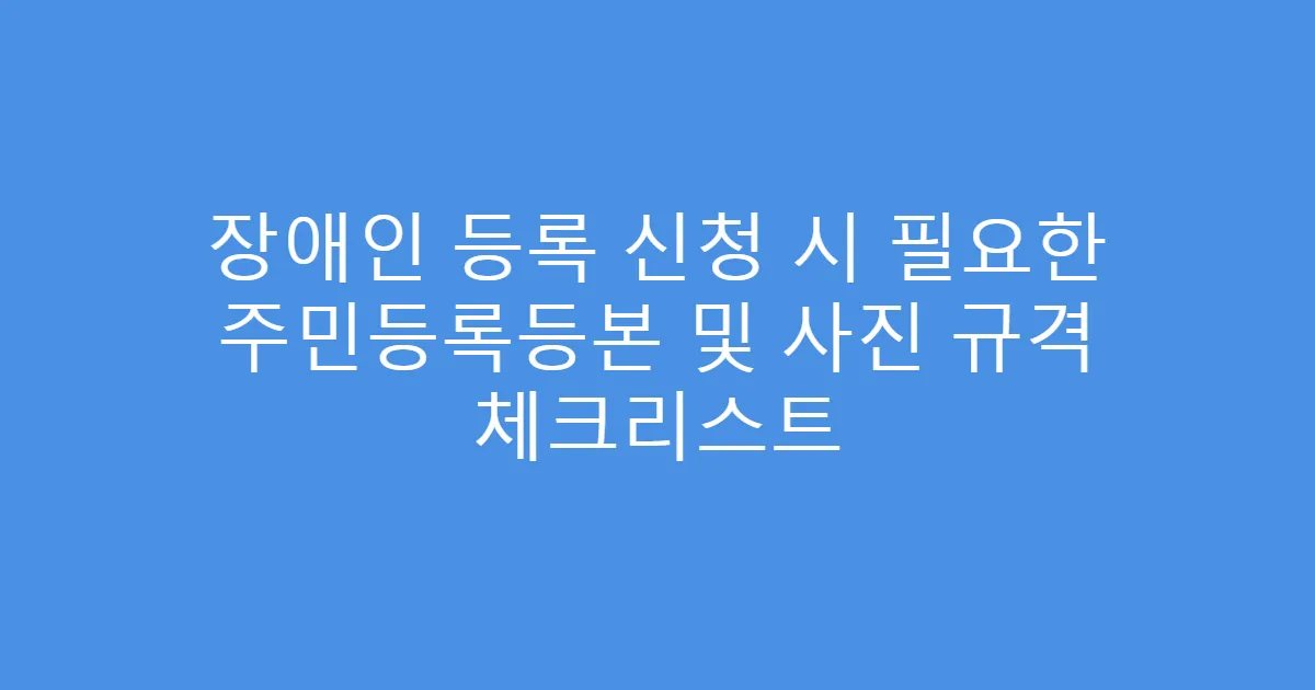 장애인 등록 신청 시 필요한 주민등록등본 및 사진 규격 체크리스트