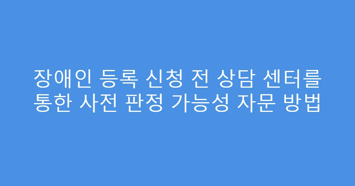 장애인 등록 신청 전 상담 센터를 통한 사전 판정 가능성 자문 방법