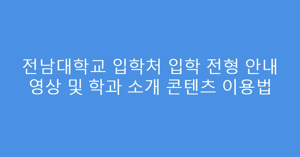 전남대학교 입학처 입학 전형 안내 영상 및 학과 소개 콘텐츠 이용법