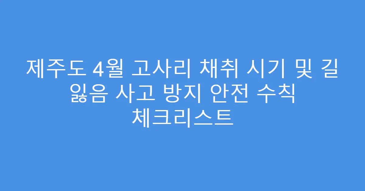 제주도 4월 고사리 채취 시기 및 길 잃음 사고 방지 안전 수칙 체크리스트