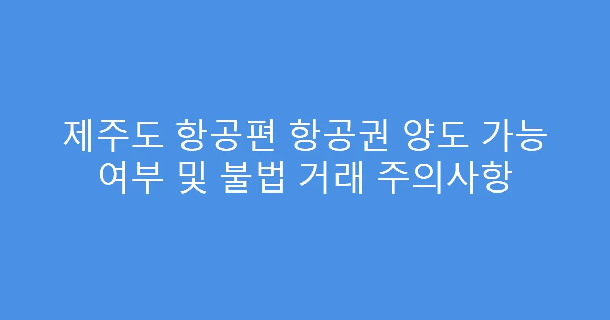 제주도 항공편 항공권 양도 가능 여부 및 불법 거래 주의사항
