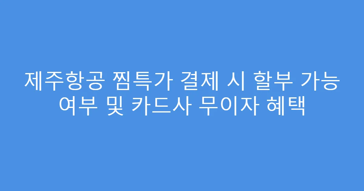 제주항공 찜특가 결제 시 할부 가능 여부 및 카드사 무이자 혜택