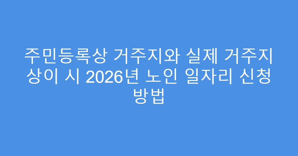 주민등록상 거주지와 실제 거주지 상이 시 2026년 노인 일자리 신청 방법