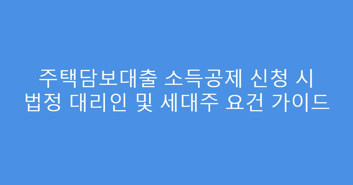 주택담보대출 소득공제 신청 시 법정 대리인 및 세대주 요건 가이드