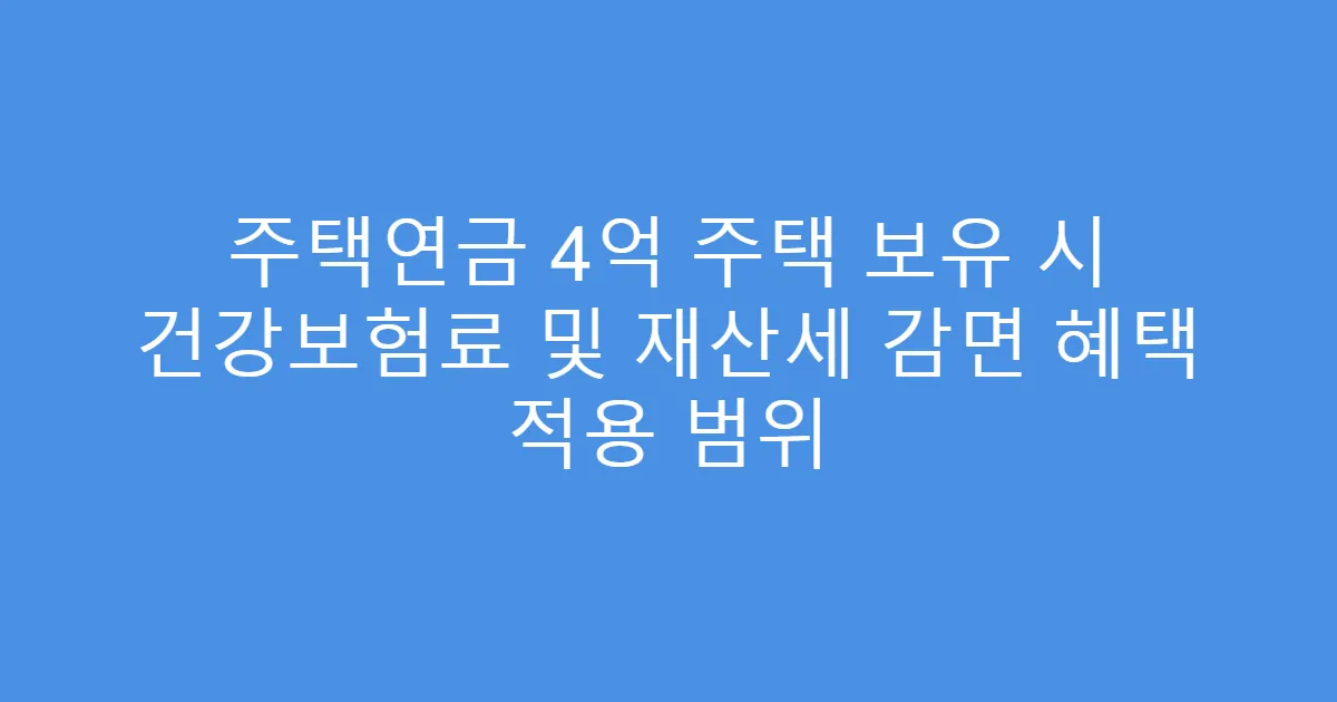 주택연금 4억 주택 보유 시 건강보험료 및 재산세 감면 혜택 적용 범위