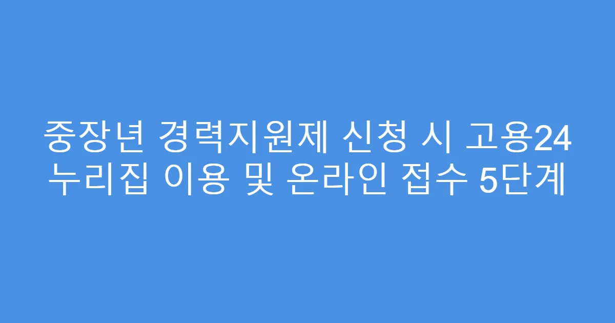 중장년 경력지원제 신청 시 고용24 누리집 이용 및 온라인 접수 5단계
