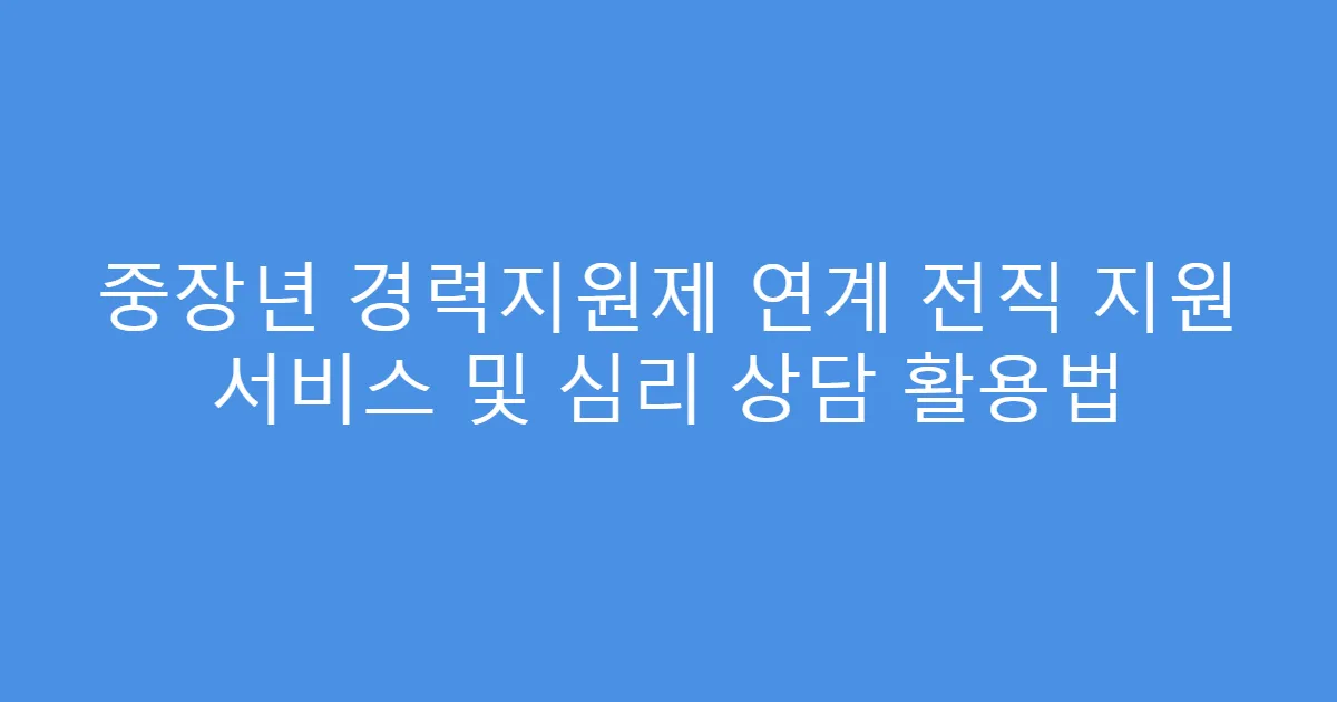중장년 경력지원제 연계 전직 지원 서비스 및 심리 상담 활용법