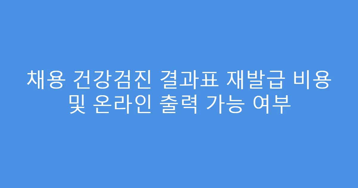 채용 건강검진 결과표 재발급 비용 및 온라인 출력 가능 여부