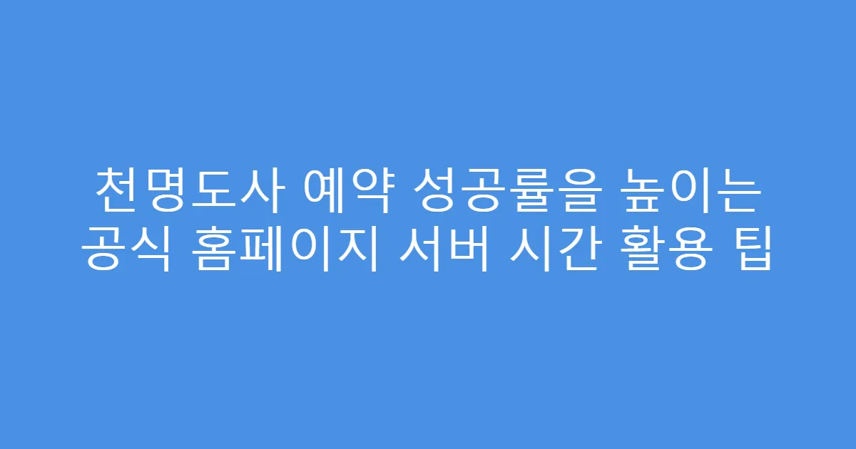 천명도사 예약 성공률을 높이는 공식 홈페이지 서버 시간 활용 팁