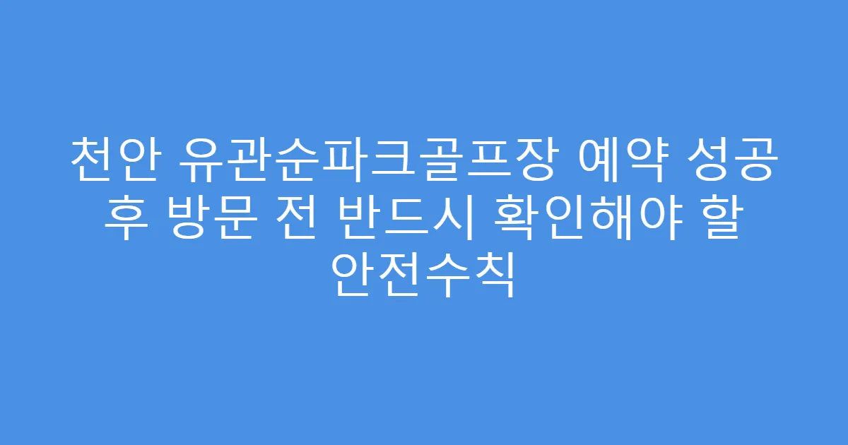 천안 유관순파크골프장 예약 성공 후 방문 전 반드시 확인해야 할 안전수칙
