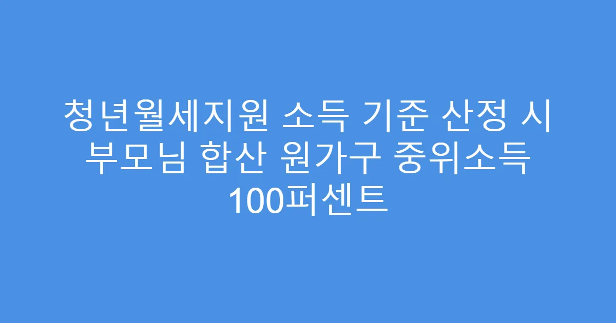 청년월세지원 소득 기준 산정 시 부모님 합산 원가구 중위소득 100퍼센트