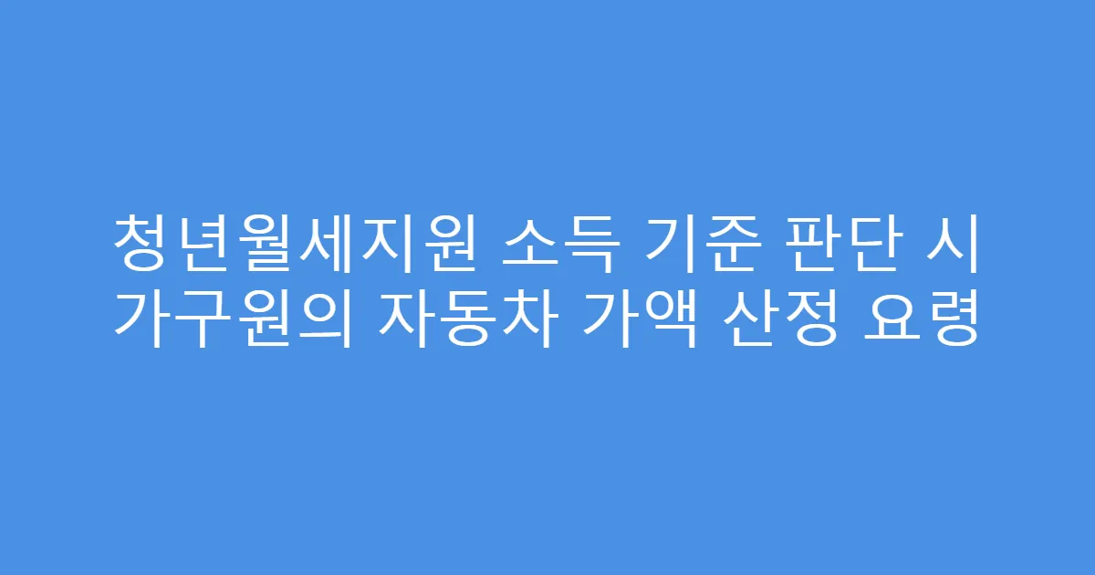 청년월세지원 소득 기준 판단 시 가구원의 자동차 가액 산정 요령