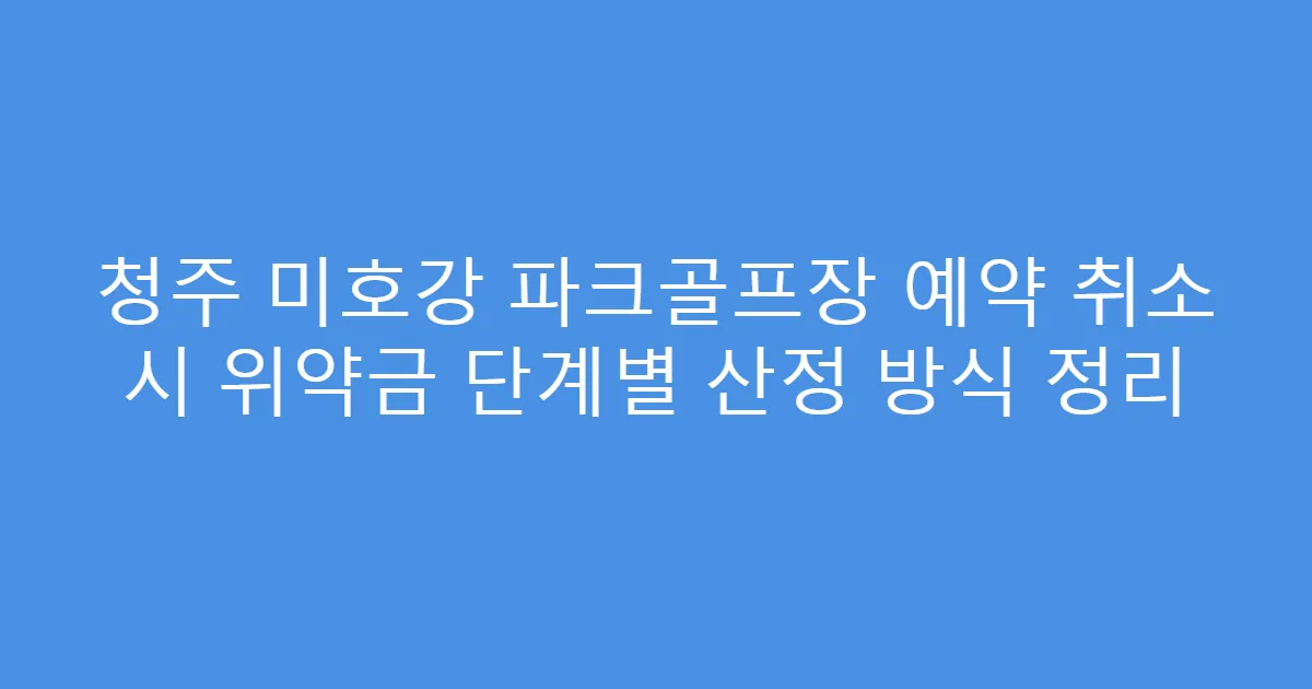 청주 미호강 파크골프장 예약 취소 시 위약금 단계별 산정 방식 정리