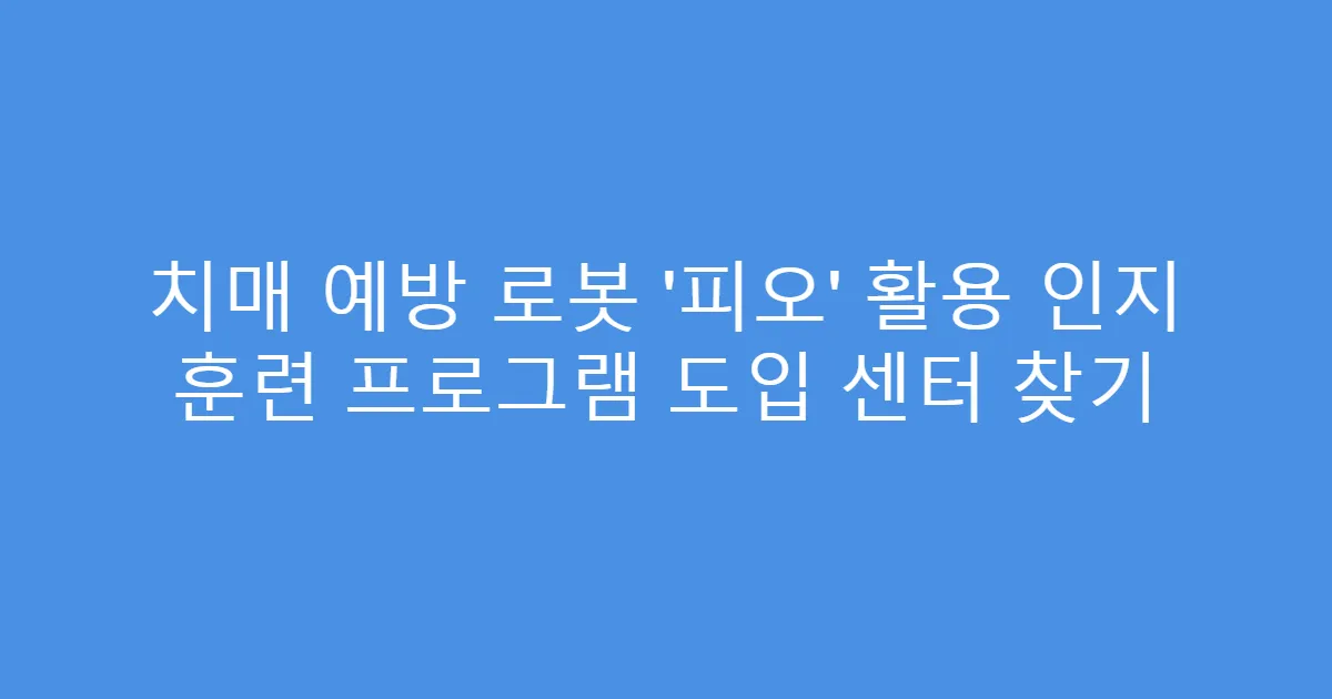 치매 예방 로봇 ‘피오’ 활용 인지 훈련 프로그램 도입 센터 찾기