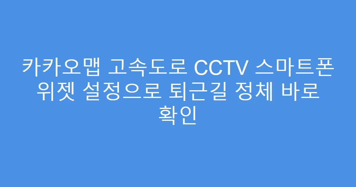 카카오맵 고속도로 CCTV 스마트폰 위젯 설정으로 퇴근길 정체 바로 확인