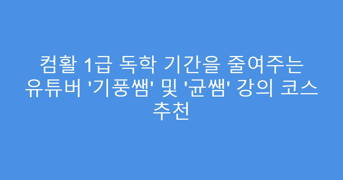 컴활 1급 독학 기간을 줄여주는 유튜버 ‘기풍쌤’ 및 ‘균쌤’ 강의 코스 추천