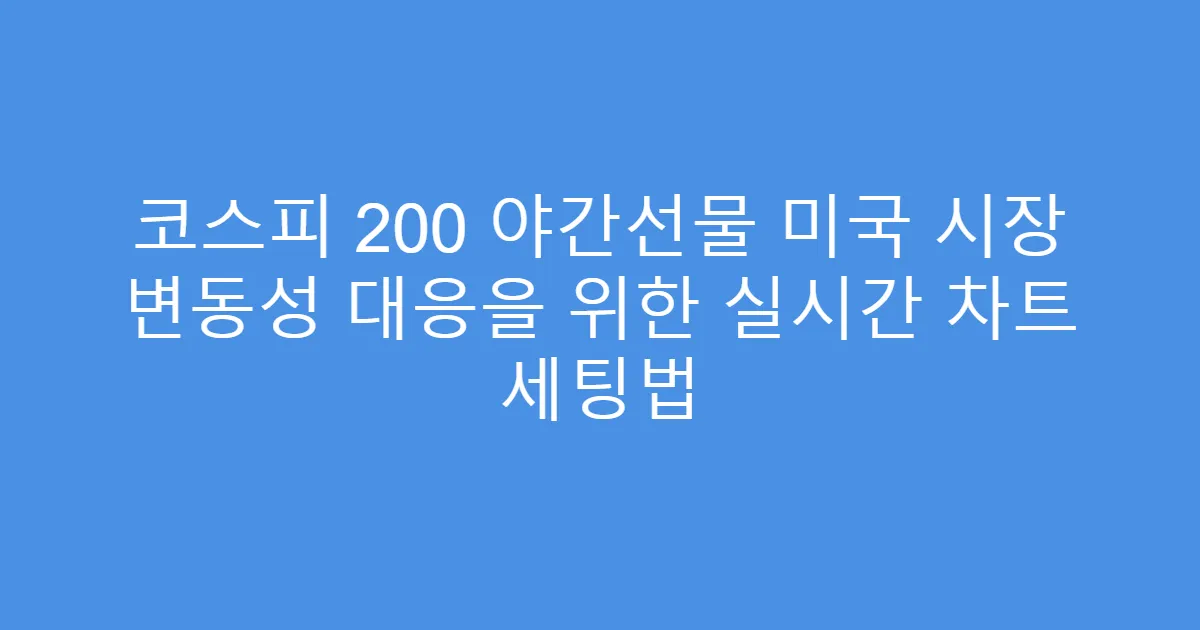 코스피 200 야간선물 미국 시장 변동성 대응을 위한 실시간 차트 세팅법