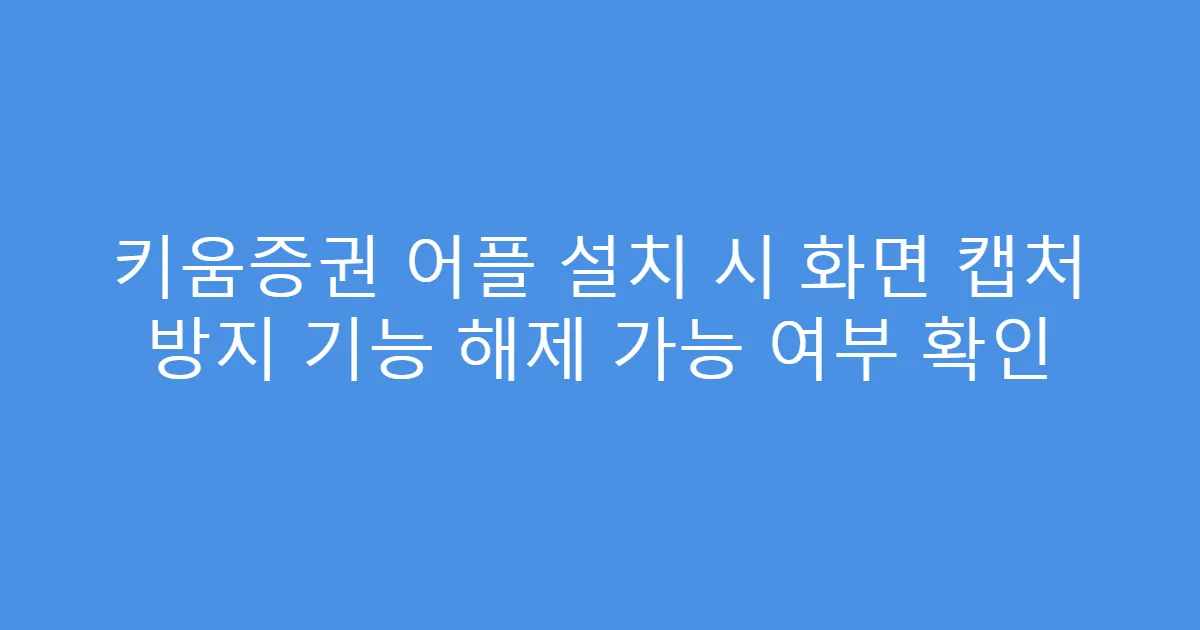 키움증권 어플 설치 시 화면 캡처 방지 기능 해제 가능 여부 확인