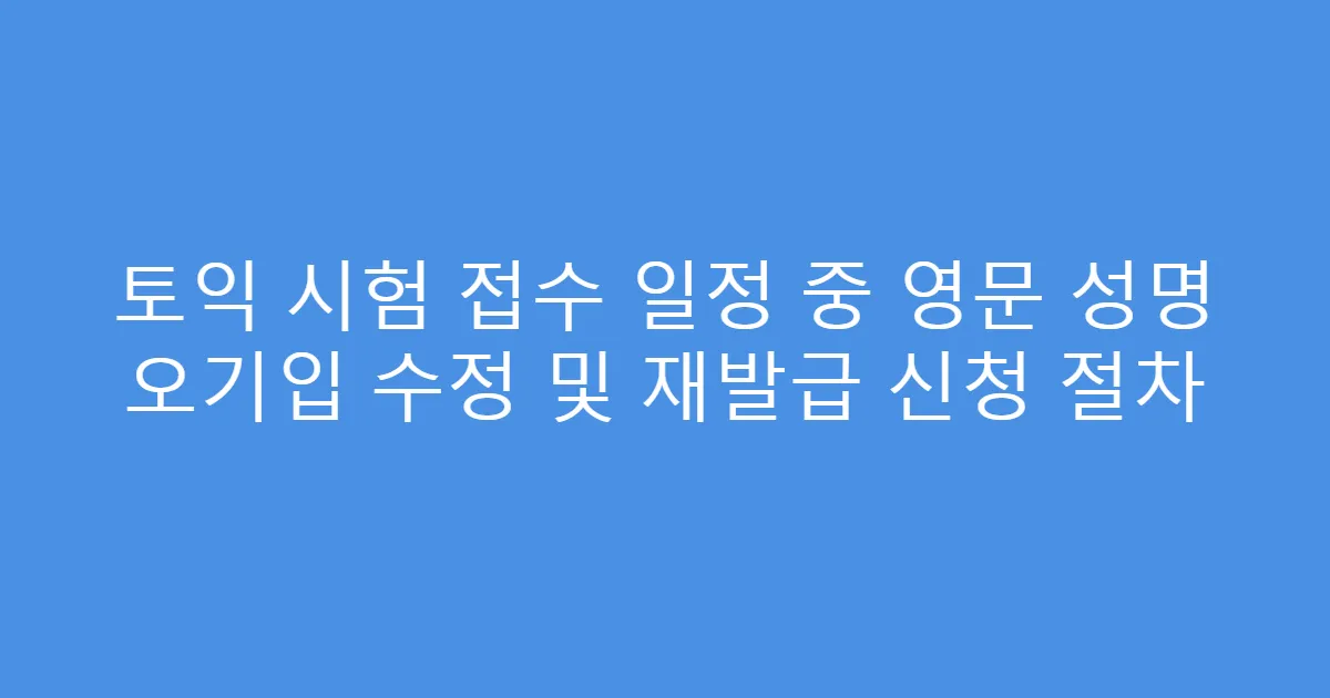 토익 시험 접수 일정 중 영문 성명 오기입 수정 및 재발급 신청 절차